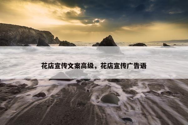 花店宣传文案高级，花店宣传广告语
