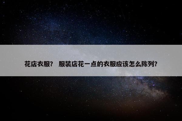 花店衣服？ 服装店花一点的衣服应该怎么陈列？