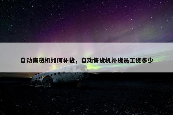 自动售货机如何补货，自动售货机补货员工资多少