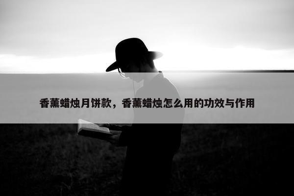 香薰蜡烛月饼款，香薰蜡烛怎么用的功效与作用