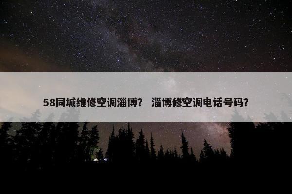 58同城维修空调淄博？ 淄博修空调电话号码？