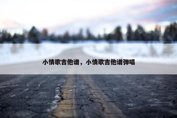 小情歌吉他谱，小情歌吉他谱弹唱