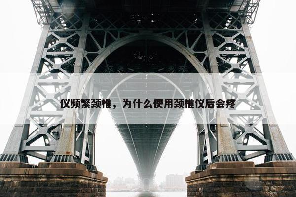 仪频繁颈椎，为什么使用颈椎仪后会疼