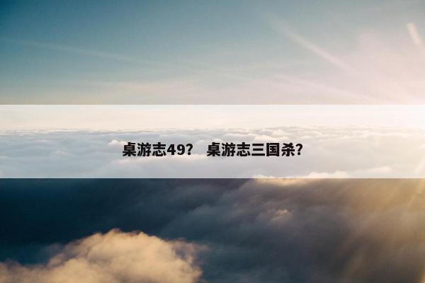 桌游志49？ 桌游志三国杀？