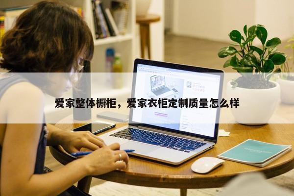 爱家整体橱柜，爱家衣柜定制质量怎么样