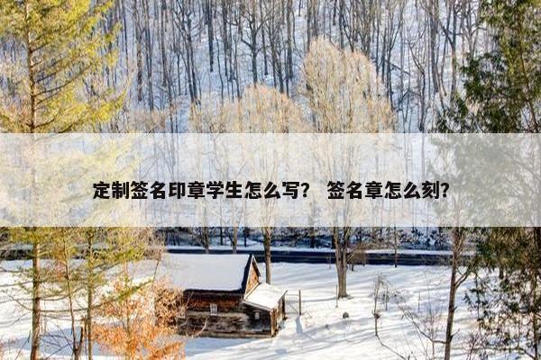 定制签名印章学生怎么写？ 签名章怎么刻？