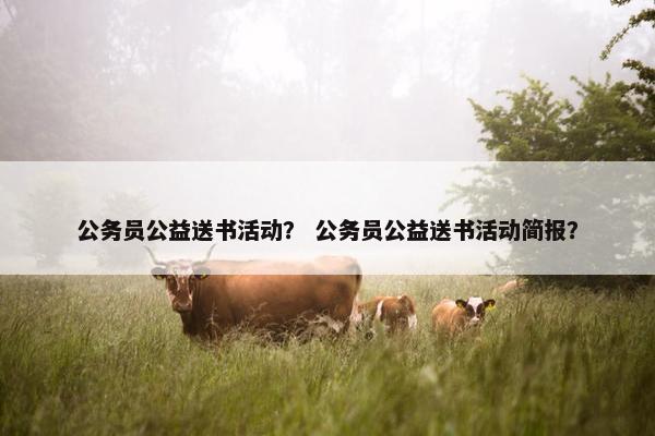 公务员公益送书活动？ 公务员公益送书活动简报？