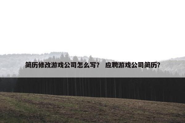 简历修改游戏公司怎么写？ 应聘游戏公司简历？