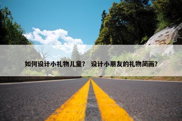 如何设计小礼物儿童？ 设计小朋友的礼物简画？