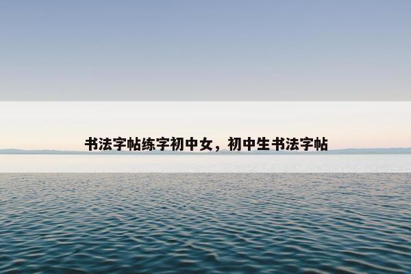 书法字帖练字初中女，初中生书法字帖