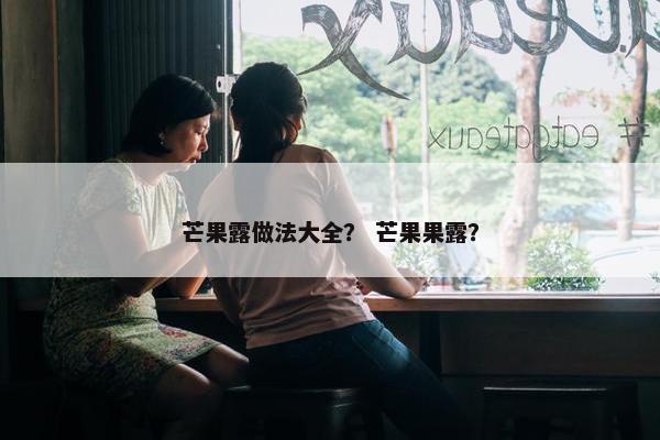 芒果露做法大全？ 芒果果露？