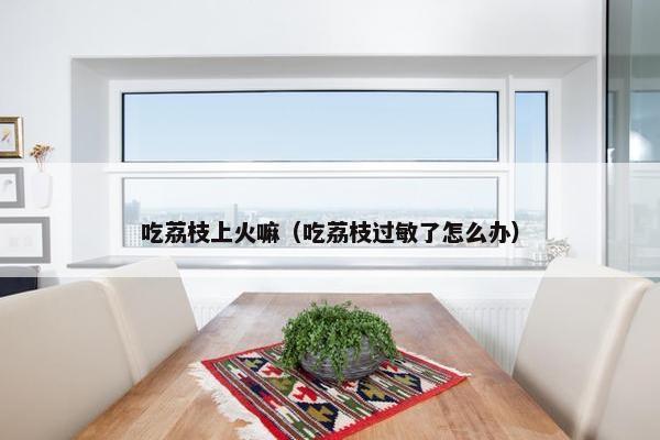 吃荔枝上火嘛（吃荔枝过敏了怎么办）