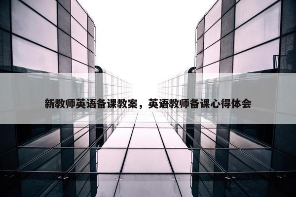 新教师英语备课教案，英语教师备课心得体会