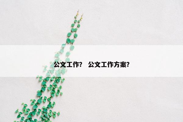 公文工作？ 公文工作方案？