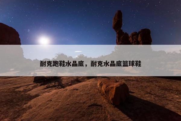 耐克跑鞋水晶底，耐克水晶底篮球鞋