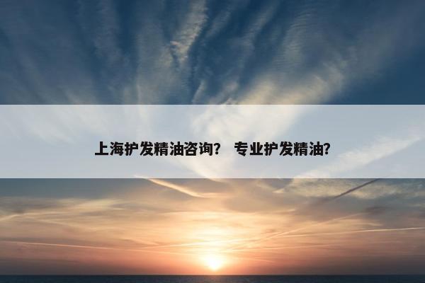 上海护发精油咨询？ 专业护发精油？