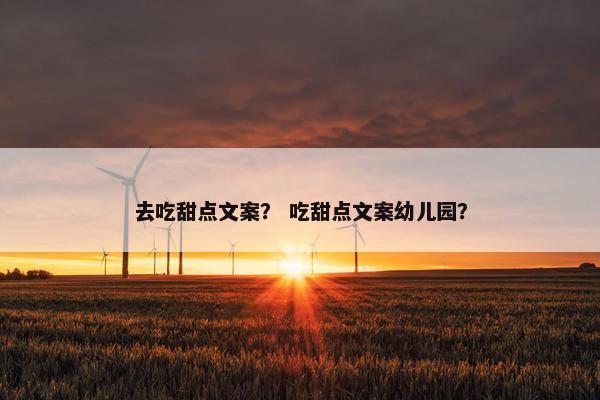 去吃甜点文案？ 吃甜点文案幼儿园？