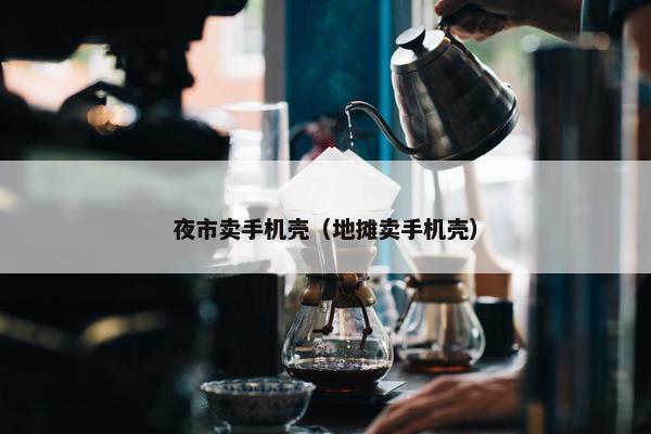 夜市卖手机壳（地摊卖手机壳）