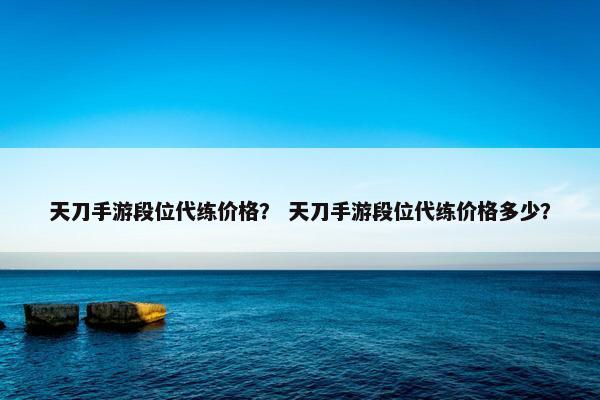 天刀手游段位代练价格？ 天刀手游段位代练价格多少？