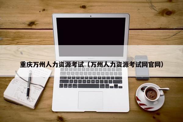 重庆万州人力资源考试（万州人力资源考试网官网）