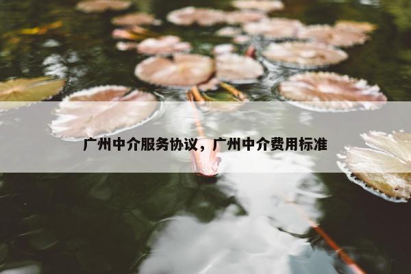 广州中介服务协议，广州中介费用标准