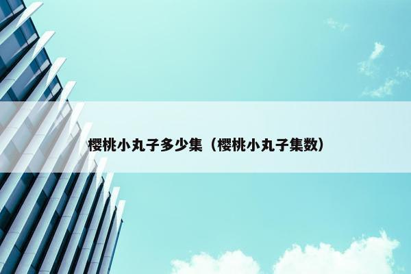樱桃小丸子多少集（樱桃小丸子集数）