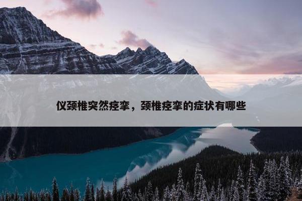 仪颈椎突然痉挛，颈椎痉挛的症状有哪些