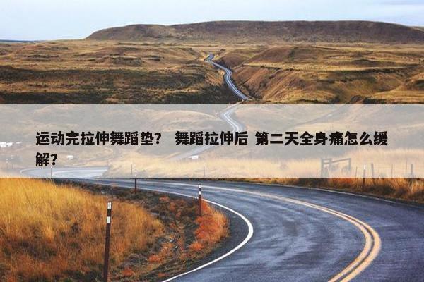 运动完拉伸舞蹈垫？ 舞蹈拉伸后 第二天全身痛怎么缓解？