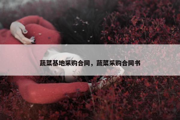 蔬菜基地采购合同，蔬菜采购合同书
