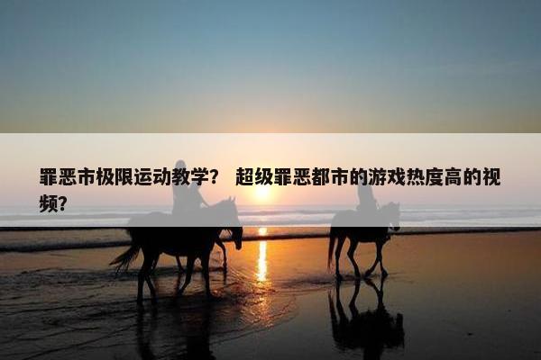 罪恶市极限运动教学？ 超级罪恶都市的游戏热度高的视频？