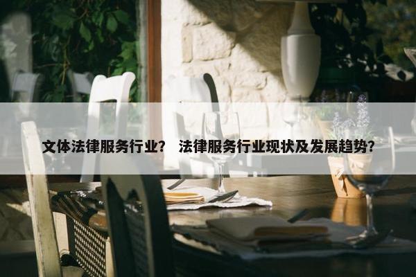 文体法律服务行业？ 法律服务行业现状及发展趋势？