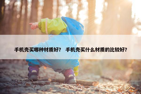 手机壳买哪种材质好？ 手机壳买什么材质的比较好？