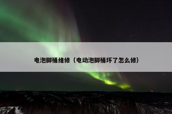 电泡脚桶维修（电动泡脚桶坏了怎么修）