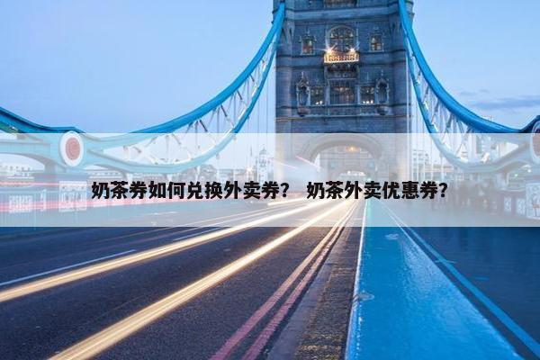 奶茶券如何兑换外卖券？ 奶茶外卖优惠券？