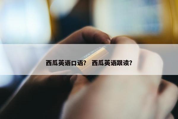 西瓜英语口语？ 西瓜英语跟读？