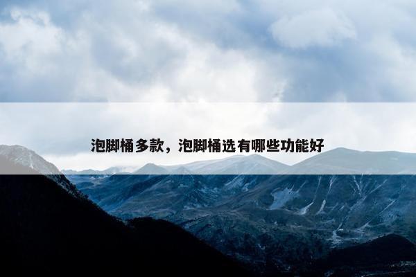 泡脚桶多款，泡脚桶选有哪些功能好
