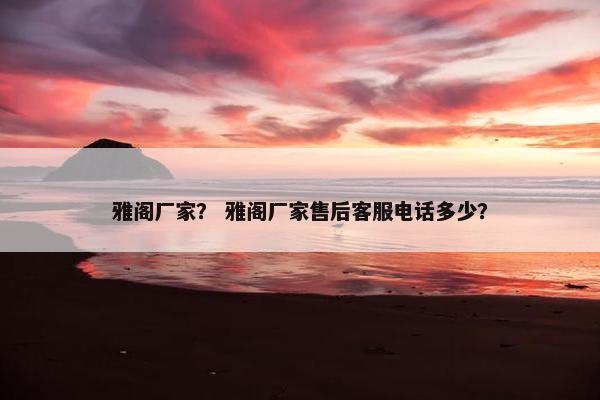 雅阁厂家？ 雅阁厂家售后客服电话多少？
