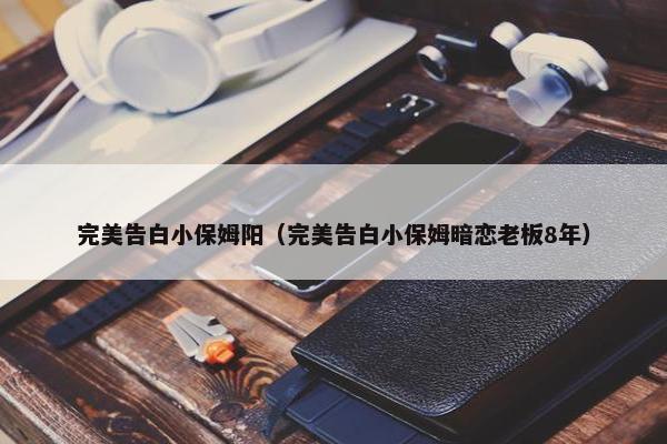 完美告白小保姆阳（完美告白小保姆暗恋老板8年）