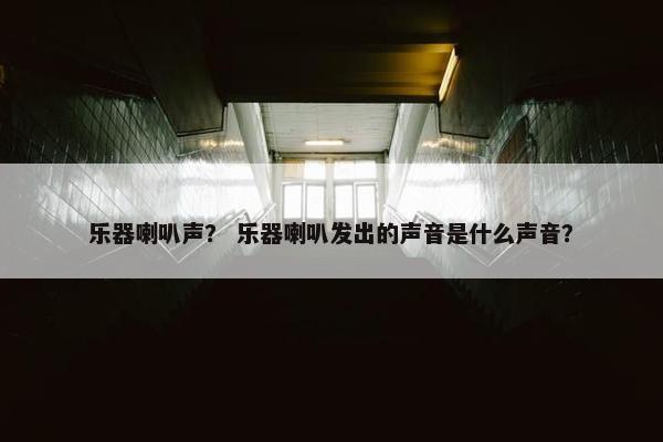 乐器喇叭声？ 乐器喇叭发出的声音是什么声音？