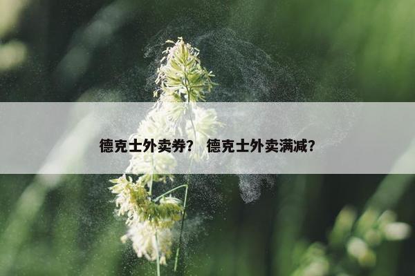 德克士外卖券？ 德克士外卖满减？