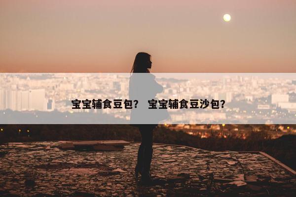 宝宝辅食豆包？ 宝宝辅食豆沙包？