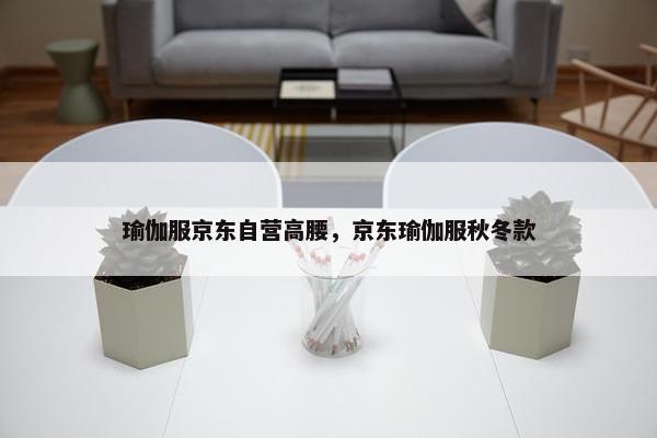 瑜伽服京东自营高腰，京东瑜伽服秋冬款