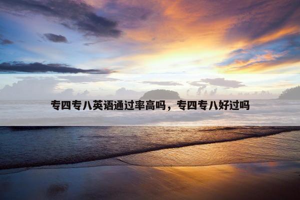 专四专八英语通过率高吗，专四专八好过吗
