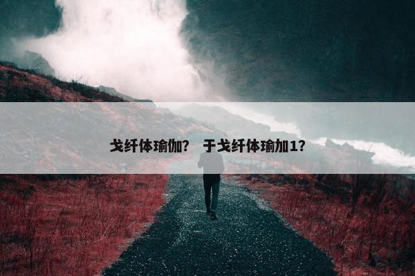 戈纤体瑜伽？ 于戈纤体瑜加1？
