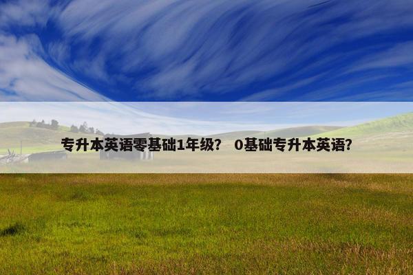 专升本英语零基础1年级？ 0基础专升本英语？