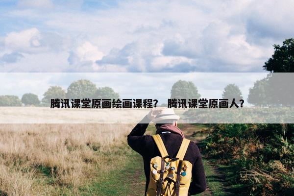 腾讯课堂原画绘画课程？ 腾讯课堂原画人？