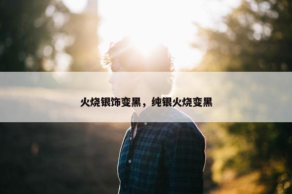 火烧银饰变黑，纯银火烧变黑