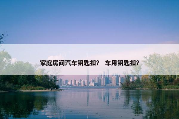 家庭房间汽车钥匙扣？ 车用钥匙扣？