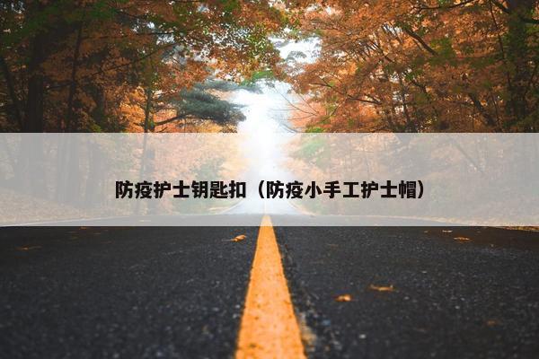 防疫护士钥匙扣（防疫小手工护士帽）