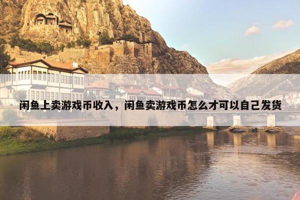 闲鱼上卖游戏币收入，闲鱼卖游戏币怎么才可以自己发货